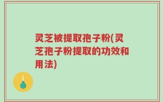 灵芝被提取孢子粉(灵芝孢子粉提取的功效和用法)