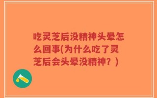 吃灵芝后没精神头晕怎么回事(为什么吃了灵芝后会头晕没精神？)