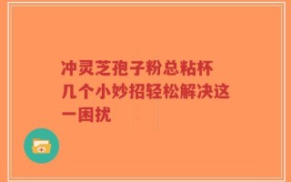冲灵芝孢子粉总粘杯 几个小妙招轻松解决这一困扰