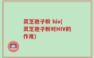灵芝孢子粉 hiv(灵芝孢子粉对HIV的作用)