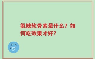 氨糖软骨素是什么？如何吃效果才好？