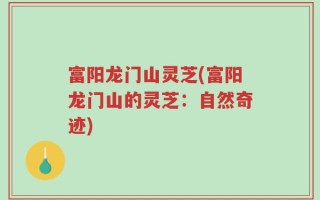 富阳龙门山灵芝(富阳龙门山的灵芝：自然奇迹)