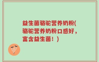 益生菌骆驼营养奶粉(骆驼营养奶粉口感好，富含益生菌！)