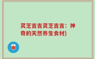 灵芝吉吉灵芝吉吉：神奇的天然养生食材)