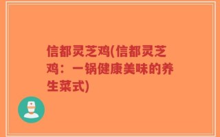 信都灵芝鸡(信都灵芝鸡：一锅健康美味的养生菜式)