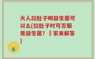 大人拉肚子喝益生菌可以么(拉肚子时可否服用益生菌？專家来解答)