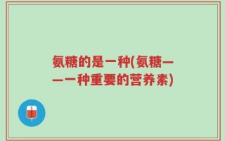 氨糖的是一种(氨糖——一种重要的营养素)