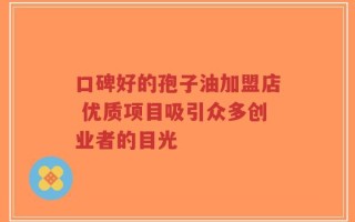 口碑好的孢子油加盟店 优质项目吸引众多创业者的目光