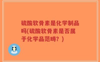 硫酸软骨素是化学制品吗(硫酸软骨素是否属于化学品范畴？)