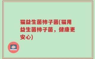 猫益生菌柿子菌(猫用益生菌柿子菌，健康更安心)