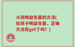 小孩喝益生菌的方法(给孩子喝益生菌，正确方法你get了吗？)