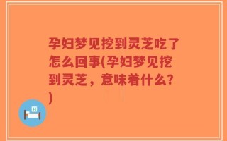 孕妇梦见挖到灵芝吃了怎么回事(孕妇梦见挖到灵芝，意味着什么？)