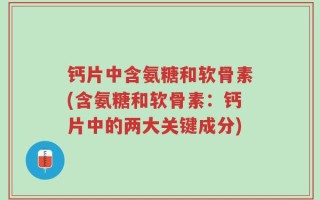 钙片中含氨糖和软骨素(含氨糖和软骨素：钙片中的两大关键成分)