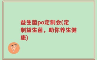 益生菌po定制会(定制益生菌，助你养生健康)