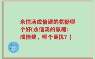 永信汤成倍建的氨糖哪个好(永信汤的氨糖：成倍建，哪个更优？)
