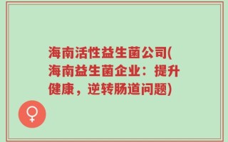 海南活性益生菌公司(海南益生菌企业：提升健康，逆转肠道问题)