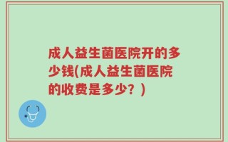 成人益生菌医院开的多少钱(成人益生菌医院的收费是多少？)