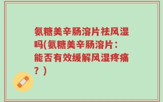 氨糖美辛肠溶片祛风湿吗(氨糖美辛肠溶片：能否有效缓解风湿疼痛？)
