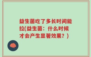 益生菌吃了多长时间能拉(益生菌：什么时候才会产生显著效果？)