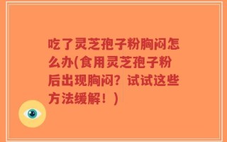 吃了灵芝孢子粉胸闷怎么办(食用灵芝孢子粉后出现胸闷？试试这些方法缓解！)