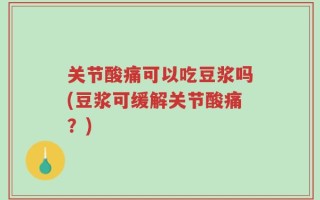 关节酸痛可以吃豆浆吗(豆浆可缓解关节酸痛？)