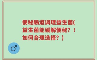 便秘肠道调理益生菌(益生菌能缓解便秘？！如何合理选择？)