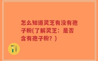 怎么知道灵芝有没有孢子粉(了解灵芝：是否含有孢子粉？)