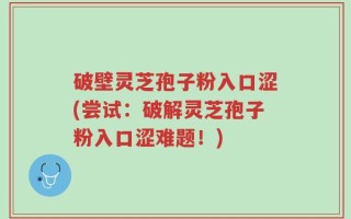 破壁灵芝孢子粉入口涩(尝试：破解灵芝孢子粉入口涩难题！)