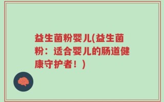 益生菌粉婴儿(益生菌粉：适合婴儿的肠道健康守护者！)