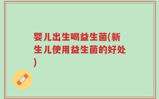 婴儿出生喝益生菌(新生儿使用益生菌的好处)