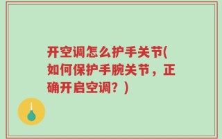 开空调怎么护手关节(如何保护手腕关节，正确开启空调？)