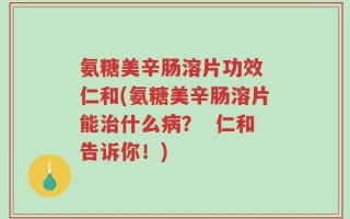 氨糖美辛肠溶片功效 仁和(氨糖美辛肠溶片能治什么病？  仁和告诉你！)