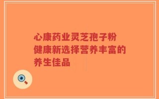 心康药业灵芝孢子粉 健康新选择营养丰富的养生佳品