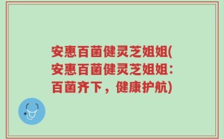 安惠百菌健灵芝姐姐(安惠百菌健灵芝姐姐：百菌齐下，健康护航)