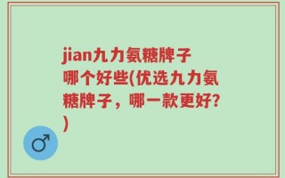 jian九力氨糖牌子哪个好些(优选九力氨糖牌子，哪一款更好？)