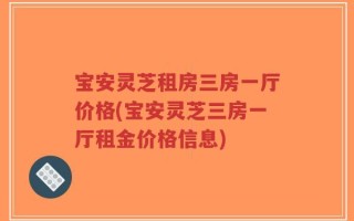 宝安灵芝租房三房一厅价格(宝安灵芝三房一厅租金价格信息)