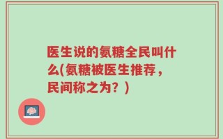医生说的氨糖全民叫什么(氨糖被医生推荐，民间称之为？)