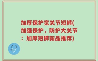 加厚保护宽关节短裤(加强保护，防护大关节：加厚短裤新品推荐)
