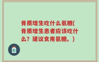 骨质增生吃什么氨糖(骨质增生患者应该吃什么？建议食用氨糖。)
