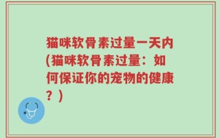 猫咪软骨素过量一天内(猫咪软骨素过量：如何保证你的宠物的健康？)