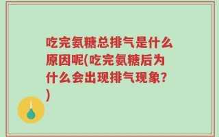 吃完氨糖总排气是什么原因呢(吃完氨糖后为什么会出现排气现象？)
