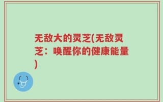 无敌大的灵芝(无敌灵芝：唤醒你的健康能量)