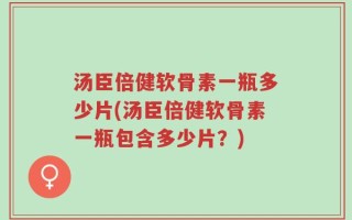 汤臣倍健软骨素一瓶多少片(汤臣倍健软骨素一瓶包含多少片？)