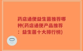 药店通便益生菌推荐哪种(药店通便产品推荐：益生菌十大排行榜)