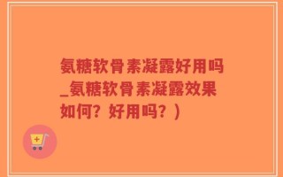 氨糖软骨素凝露好用吗_氨糖软骨素凝露效果如何？好用吗？)