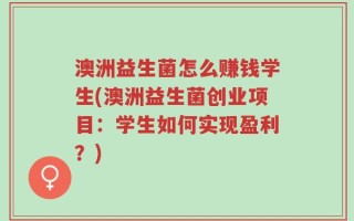 澳洲益生菌怎么赚钱学生(澳洲益生菌创业项目：学生如何实现盈利？)