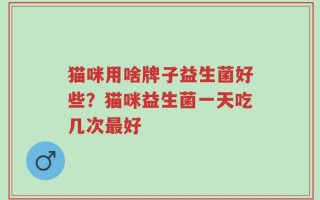 猫咪用啥牌子益生菌好些？猫咪益生菌一天吃几次最好