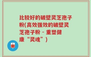 比较好的破壁灵芝孢子粉(高效强效的破壁灵芝孢子粉 - 重塑健康“灵魂”)