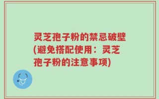 灵芝孢子粉的禁忌破壁(避免搭配使用：灵芝孢子粉的注意事项)