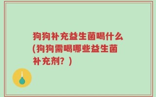 狗狗补充益生菌喝什么(狗狗需喝哪些益生菌补充剂？)